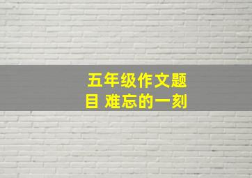 五年级作文题目 难忘的一刻